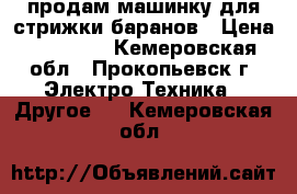 продам машинку для стрижки баранов › Цена ­ 10 000 - Кемеровская обл., Прокопьевск г. Электро-Техника » Другое   . Кемеровская обл.